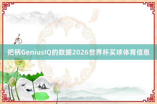 把柄GeniusIQ的数据2026世界杯买球体育信息