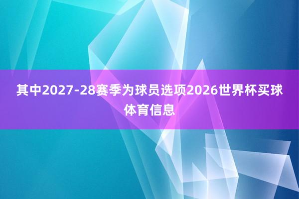 其中2027-28赛季为球员选项2026世界杯买球体育信息