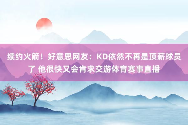 续约火箭！好意思网友：KD依然不再是顶薪球员了 他很快又会肯求交游体育赛事直播