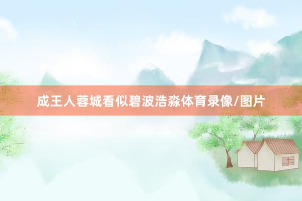 成王人蓉城看似碧波浩淼体育录像/图片