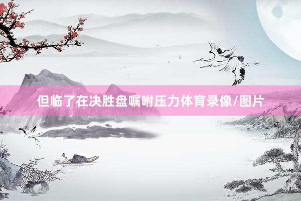 但临了在决胜盘嘱咐压力体育录像/图片