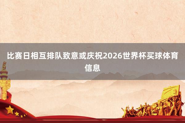 比赛日相互排队致意或庆祝2026世界杯买球体育信息