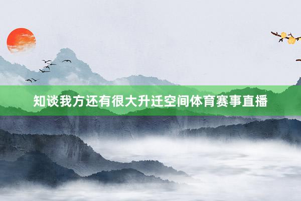 知谈我方还有很大升迁空间体育赛事直播