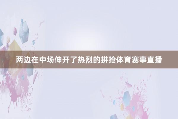 两边在中场伸开了热烈的拼抢体育赛事直播