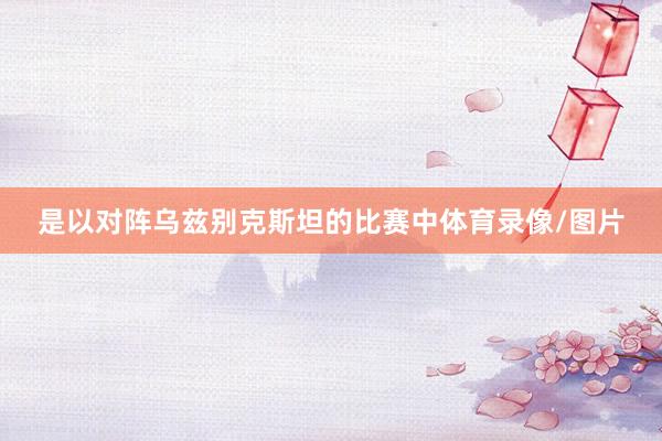 是以对阵乌兹别克斯坦的比赛中体育录像/图片