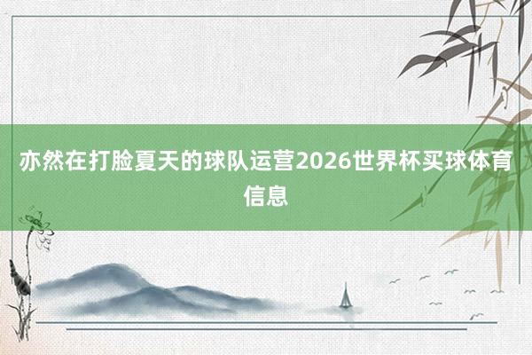 亦然在打脸夏天的球队运营2026世界杯买球体育信息