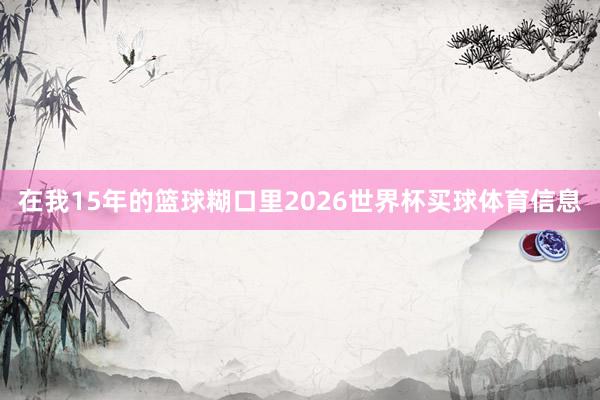 在我15年的篮球糊口里2026世界杯买球体育信息