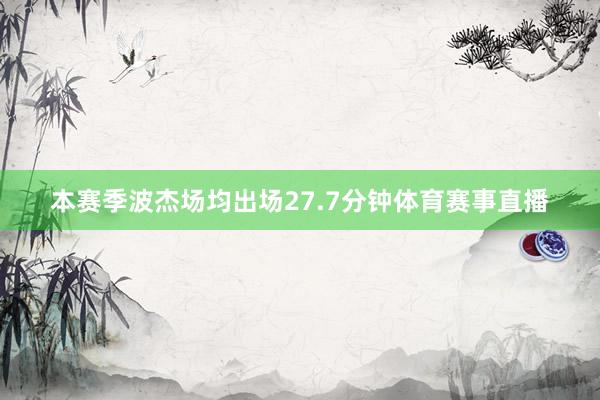 本赛季波杰场均出场27.7分钟体育赛事直播