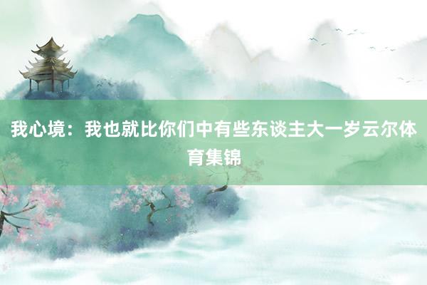 我心境：我也就比你们中有些东谈主大一岁云尔体育集锦