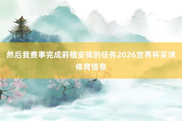 然后我费事完成莳植安排的任务2026世界杯买球体育信息