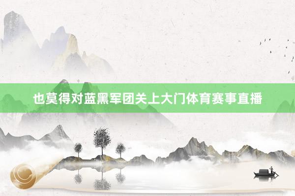 也莫得对蓝黑军团关上大门体育赛事直播