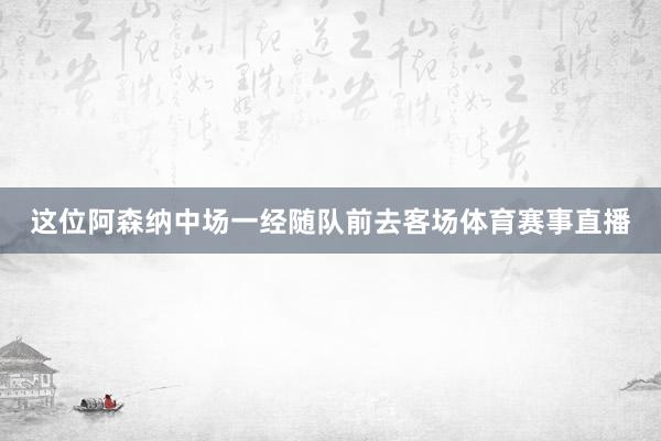 这位阿森纳中场一经随队前去客场体育赛事直播