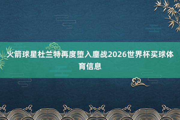 火箭球星杜兰特再度堕入鏖战2026世界杯买球体育信息