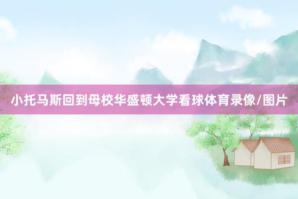 小托马斯回到母校华盛顿大学看球体育录像/图片