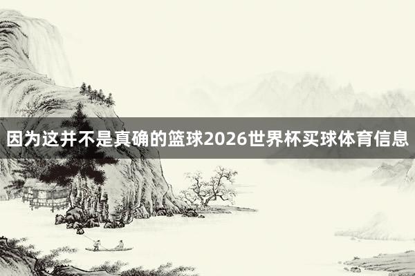 因为这并不是真确的篮球2026世界杯买球体育信息
