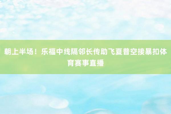 朝上半场！乐福中线隔邻长传助飞夏普空接暴扣体育赛事直播