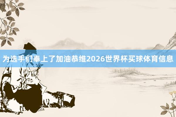 为选手们奉上了加油恭维2026世界杯买球体育信息