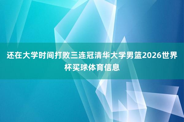 还在大学时间打败三连冠清华大学男篮2026世界杯买球体育信息