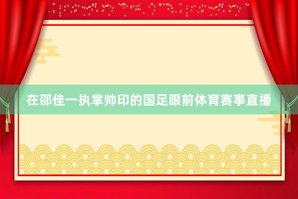 在邵佳一执掌帅印的国足眼前体育赛事直播