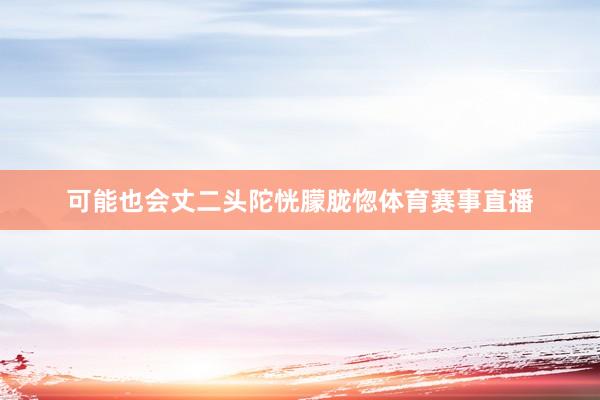 可能也会丈二头陀恍朦胧惚体育赛事直播