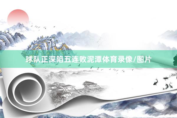 球队正深陷五连败泥潭体育录像/图片