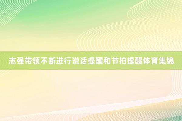 志强带领不断进行说话提醒和节拍提醒体育集锦