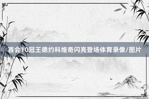 赛会10冠王德约科维奇闪亮登场体育录像/图片