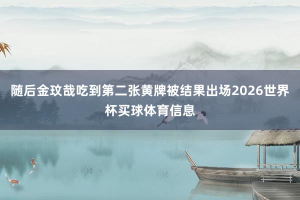 随后金玟哉吃到第二张黄牌被结果出场2026世界杯买球体育信息