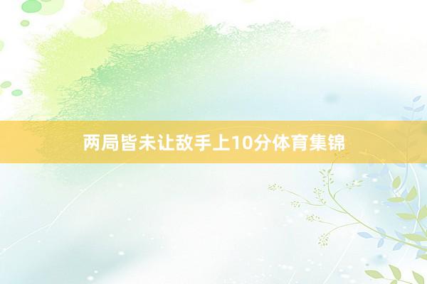 两局皆未让敌手上10分体育集锦