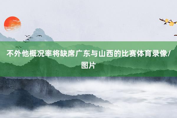 不外他概况率将缺席广东与山西的比赛体育录像/图片