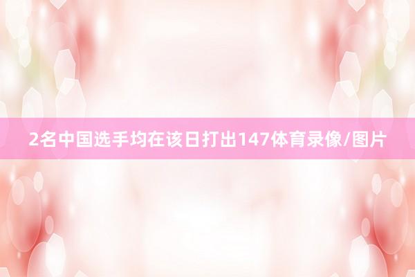 2名中国选手均在该日打出147体育录像/图片
