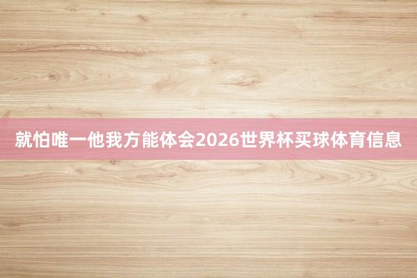 就怕唯一他我方能体会2026世界杯买球体育信息