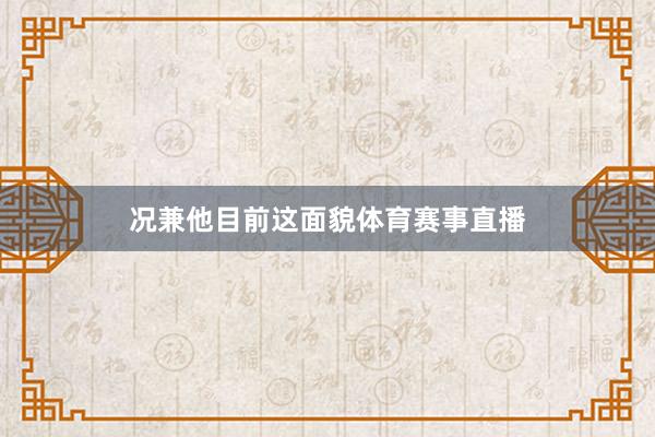 况兼他目前这面貌体育赛事直播