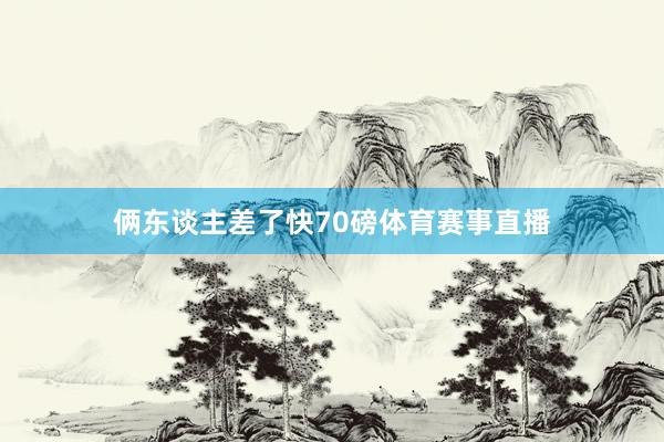俩东谈主差了快70磅体育赛事直播