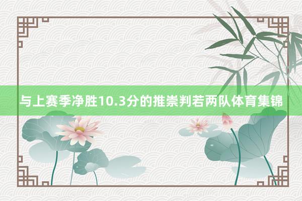 与上赛季净胜10.3分的推崇判若两队体育集锦