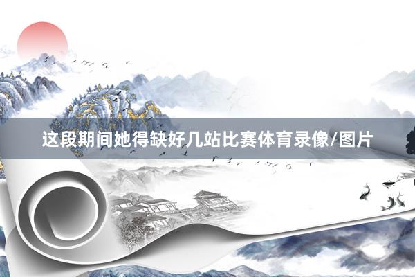 这段期间她得缺好几站比赛体育录像/图片