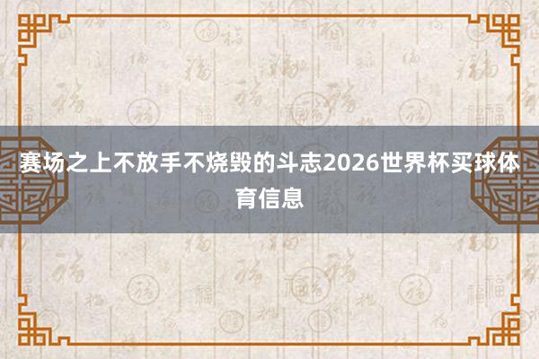 赛场之上不放手不烧毁的斗志2026世界杯买球体育信息