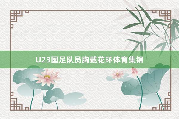 U23国足队员胸戴花环体育集锦