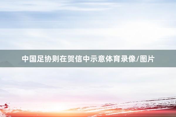 中国足协则在贺信中示意体育录像/图片