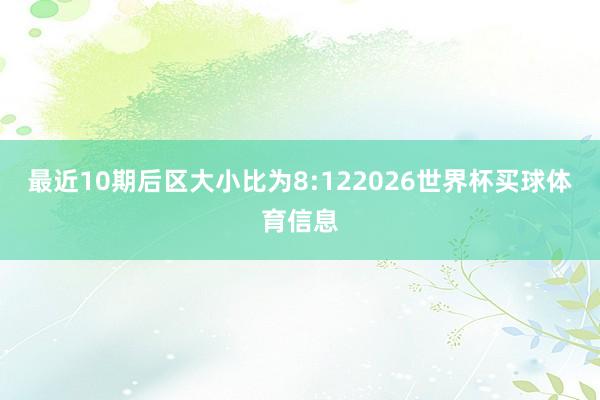 最近10期后区大小比为8:122026世界杯买球体育信息