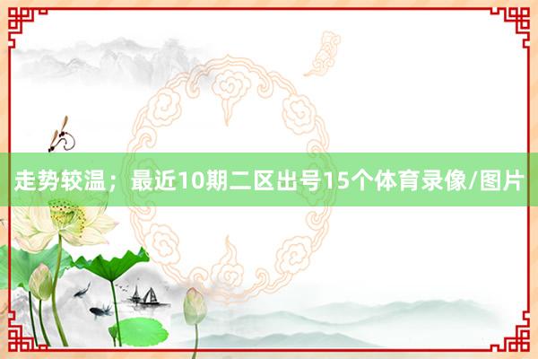 走势较温；最近10期二区出号15个体育录像/图片
