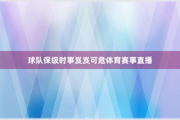 球队保级时事岌岌可危体育赛事直播