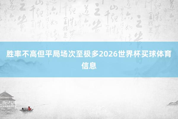 胜率不高但平局场次至极多2026世界杯买球体育信息