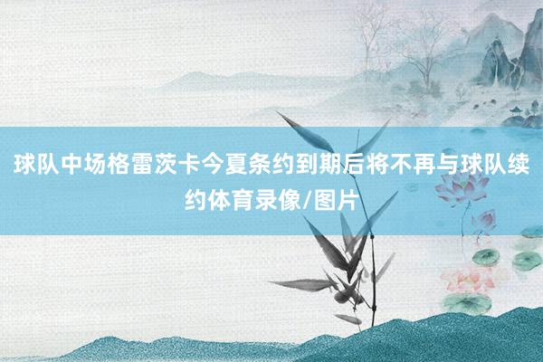 球队中场格雷茨卡今夏条约到期后将不再与球队续约体育录像/图片
