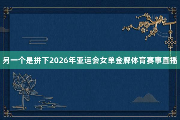 另一个是拼下2026年亚运会女单金牌体育赛事直播