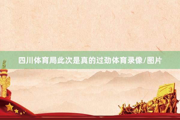 四川体育局此次是真的过劲体育录像/图片