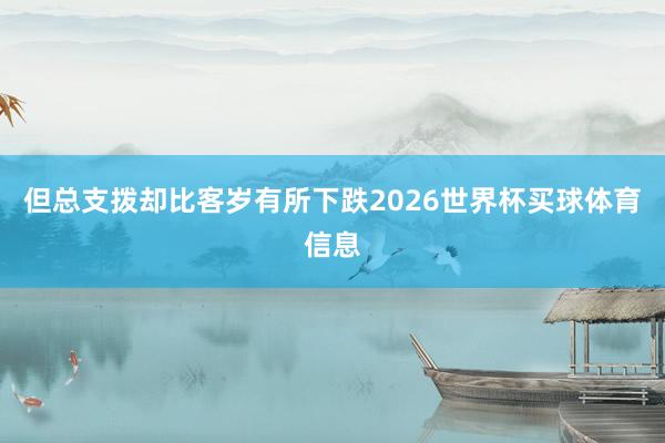 但总支拨却比客岁有所下跌2026世界杯买球体育信息