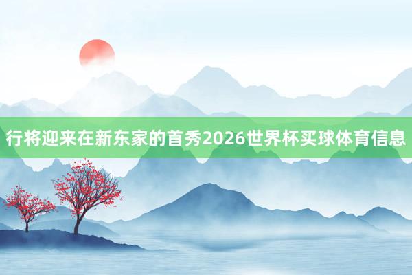 行将迎来在新东家的首秀2026世界杯买球体育信息