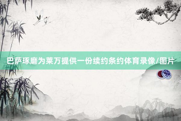 巴萨琢磨为莱万提供一份续约条约体育录像/图片