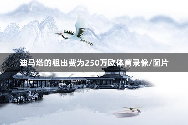 迪马塔的租出费为250万欧体育录像/图片